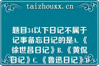 题目34以下日记不属于记事备忘日记的是A. 《徐世昌日记》B. 《黄侃日记》C. 《鲁迅日记》D. 《张元济日记》