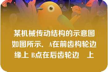 某机械传动结构的示意图如图所示．A在前齿构轮边缘上 B点在后齿轮边緣上