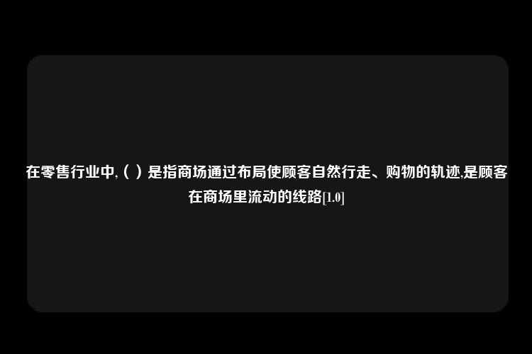 在零售行业中,（）是指商场通过布局使顾客自然行走、购物的轨迹,是顾客在商场里流动的线路[1.0]