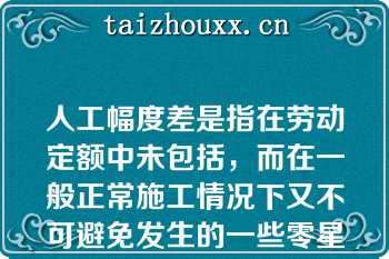 人工幅度差是指在劳动定额中未包括，而在一般正常施工情况下又不可避免发生的一些零星用工因素（）