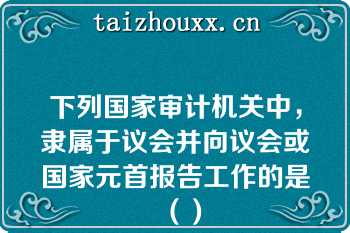 下列国家审计机关中，隶属于议会并向议会或国家元首报告工作的是（）