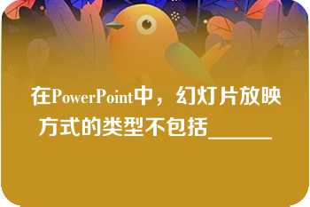 在PowerPoint中，幻灯片放映方式的类型不包括______