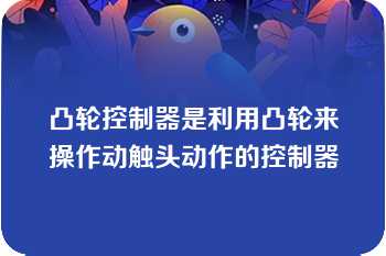 凸轮控制器是利用凸轮来操作动触头动作的控制器