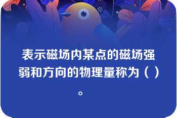 表示磁场内某点的磁场强弱和方向的物理量称为（）。   