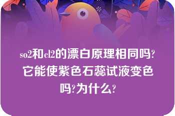 so2和cl2的漂白原理相同吗?它能使紫色石蕊试液变色吗?为什么?