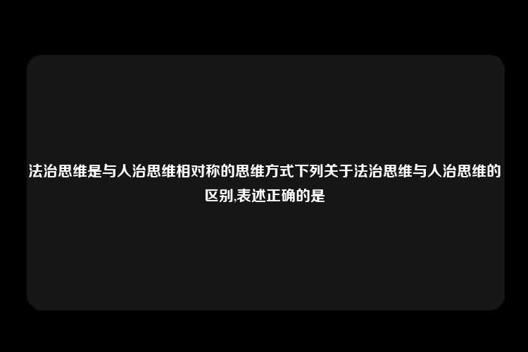 法治思维是与人治思维相对称的思维方式下列关于法治思维与人治思维的区别,表述正确的是