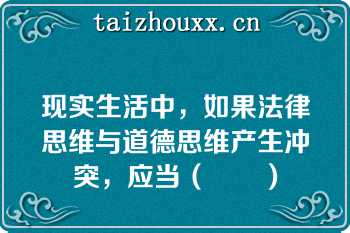 现实生活中，如果法律思维与道德思维产生冲突，应当（　　）