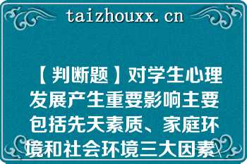 【判断题】对学生心理发展产生重要影响主要包括先天素质、家庭环境和社会环境三大因素\n