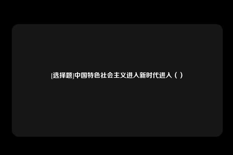 [选择题]中国特色社会主义进入新时代进入（）