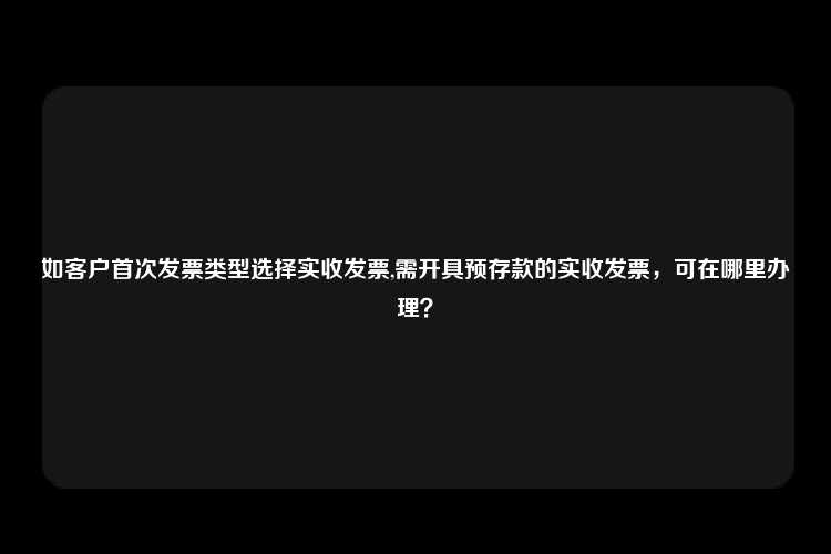 如客户首次发票类型选择实收发票,需开具预存款的实收发票，可在哪里办理？