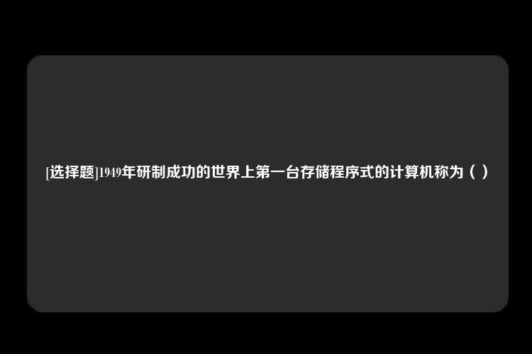 [选择题]1949年研制成功的世界上第一台存储程序式的计算机称为（）