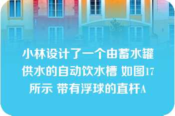 小林设计了一个由蓄水罐供水的自动饮水槽 如图17所示 带有浮球的直杆A