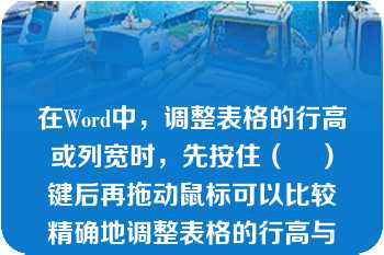 在Word中，调整表格的行高或列宽时，先按住（    ）键后再拖动鼠标可以比较精确地调整表格的行高与列宽。[1分]