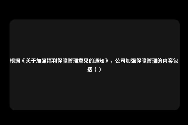 根据《关于加强福利保障管理意见的通知》，公司加强保障管理的内容包括（）