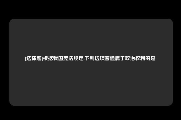 [选择题]根据我国宪法规定,下列选项普通属于政治权利的是: