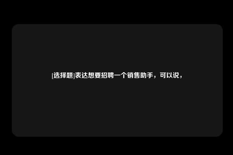 [选择题]表达想要招聘一个销售助手，可以说，