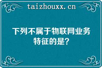 下列不属于物联网业务特征的是？