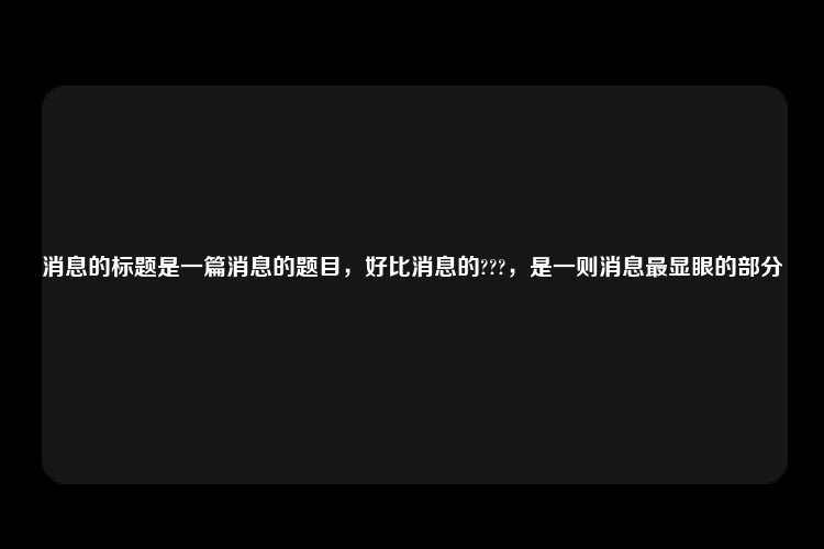 消息的标题是一篇消息的题目，好比消息的???，是一则消息最显眼的部分