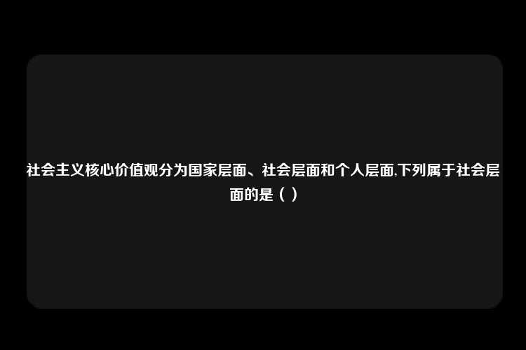 社会主义核心价值观分为国家层面、社会层面和个人层面,下列属于社会层面的是（）