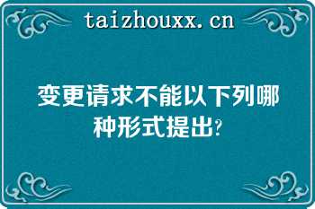 变更请求不能以下列哪种形式提出?