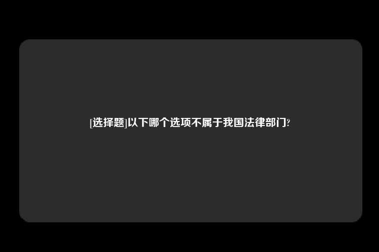 [选择题]以下哪个选项不属于我国法律部门?