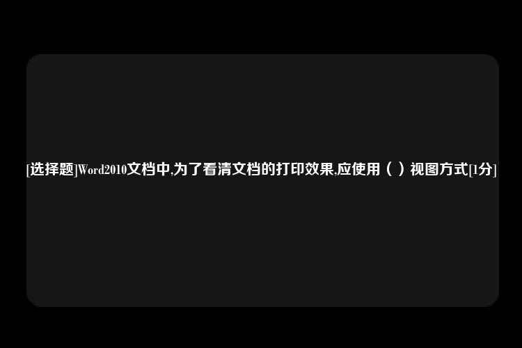 [选择题]Word2010文档中,为了看清文档的打印效果,应使用（）视图方式[1分]