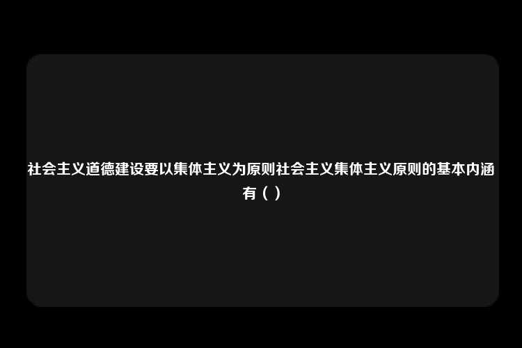 社会主义道德建设要以集体主义为原则社会主义集体主义原则的基本内涵有（）