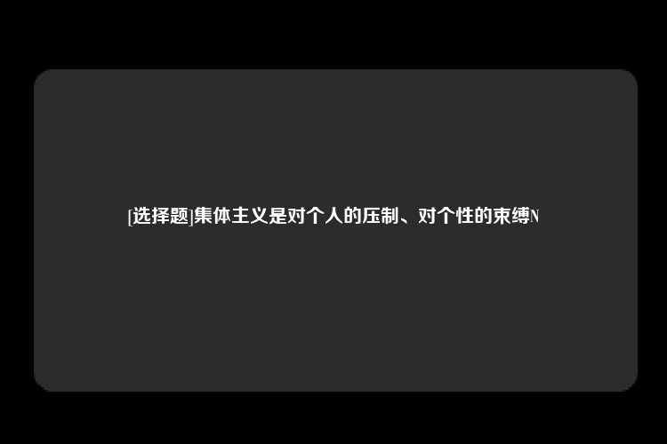 [选择题]集体主义是对个人的压制、对个性的束缚N