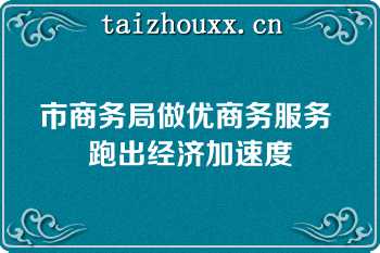 市商务局做优商务服务 跑出经济加速度