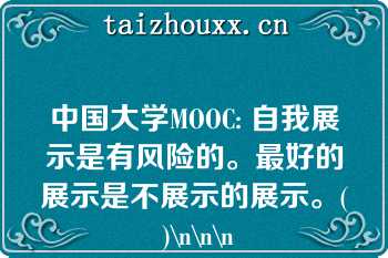 中国大学MOOC: 自我展示是有风险的。最好的展示是不展示的展示。( )\n\n\n