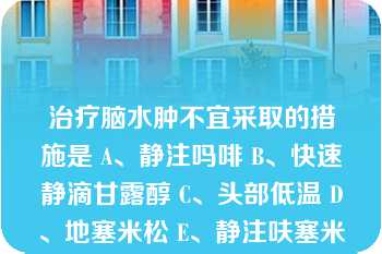 治疗脑水肿不宜采取的措施是 A、静注吗啡 B、快速静滴甘露醇 C、头部低温 D、地塞米松 E、静注呋塞米 