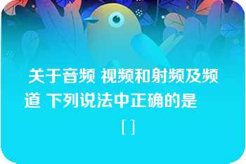 关于音频 视频和射频及频道 下列说法中正确的是       [ ]