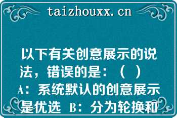 以下有关创意展示的说法，错误的是：（ ）   A：系统默认的创意展示是优选  B：分为轮换和优选两种  C：系统默认的创意展示是轮换  D：创意展示在推广计划层级设置  