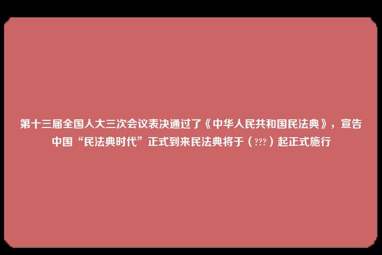 第十三届全国人大三次会议表决通过了《中华人民共和国民法典》，宣告中国“民法典时代”正式到来民法典将于（???）起正式施行