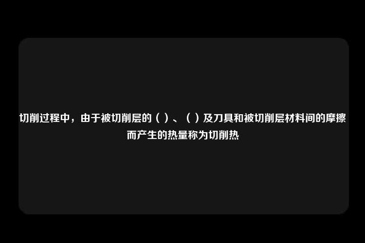 切削过程中，由于被切削层的（）、（）及刀具和被切削层材料间的摩擦而产生的热量称为切削热