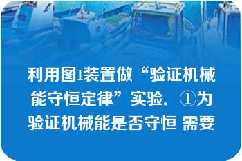 利用图1装置做“验证机械能守恒定律”实验．①为验证机械能是否守恒 需要