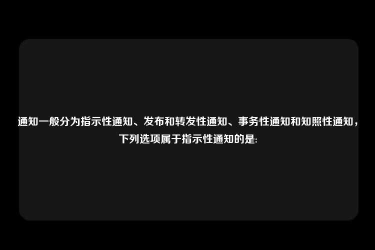 通知一般分为指示性通知、发布和转发性通知、事务性通知和知照性通知，下列选项属于指示性通知的是: