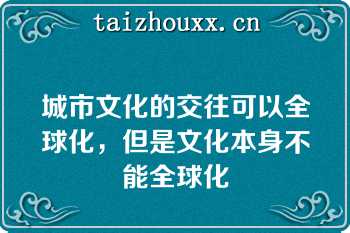 城市文化的交往可以全球化，但是文化本身不能全球化