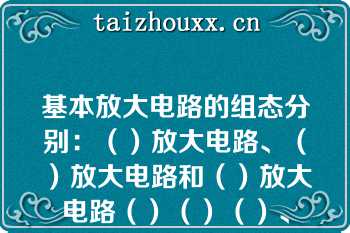 基本放大电路的组态分别：（）放大电路、（）放大电路和（）放大电路（）（）（）、