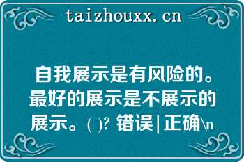 自我展示是有风险的。最好的展示是不展示的展示。( )? 错误|正确\n