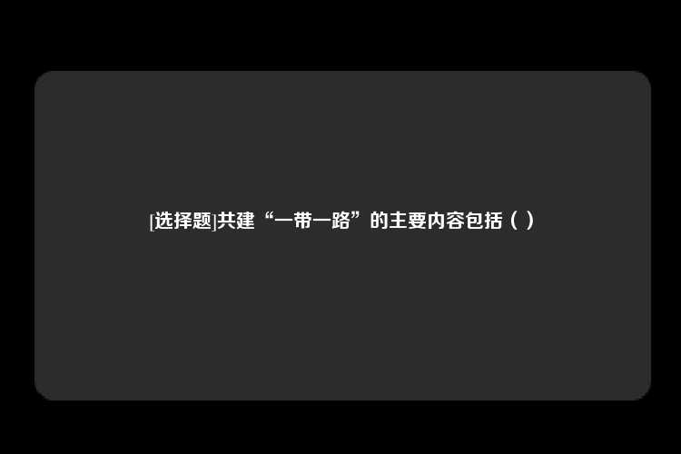 [选择题]共建“一带一路”的主要内容包括（）