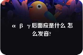 α β γ后面应是什么 怎么发音?