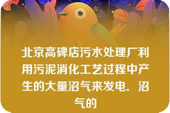 北京高碑店污水处理厂利用污泥消化工艺过程中产生的大量沼气来发电．沼气的