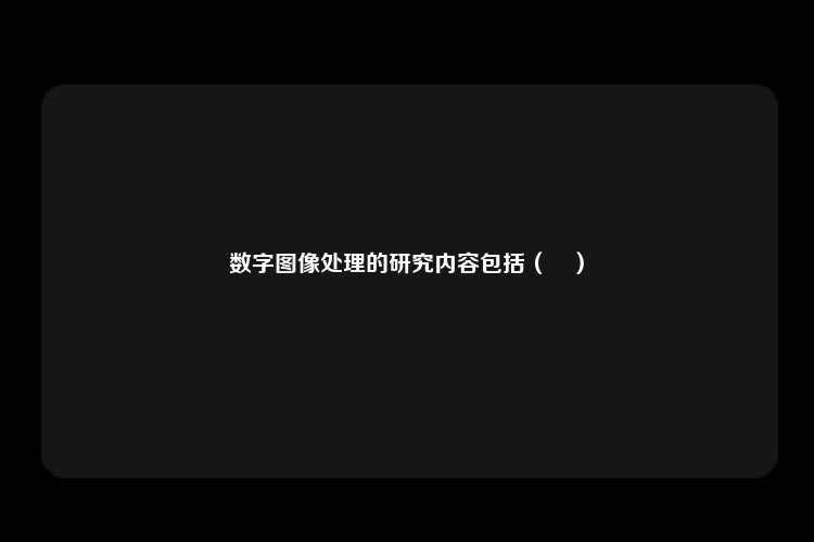 数字图像处理的研究内容包括（	）