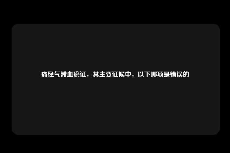 痛经气滞血瘀证，其主要证候中，以下哪项是错误的