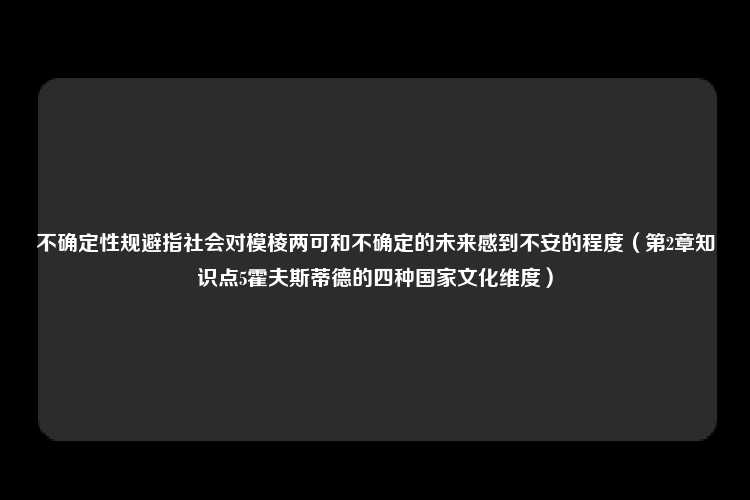 不确定性规避指社会对模棱两可和不确定的未来感到不安的程度（第2章知识点5霍夫斯蒂德的四种国家文化维度）