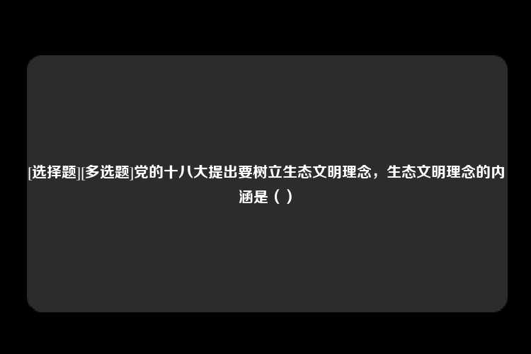 [选择题][多选题]党的十八大提出要树立生态文明理念，生态文明理念的内涵是（）