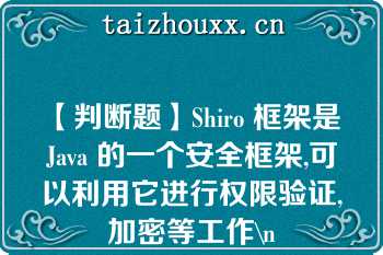 【判断题】Shiro 框架是 Java 的一个安全框架,可以利用它进行权限验证,加密等工作\n