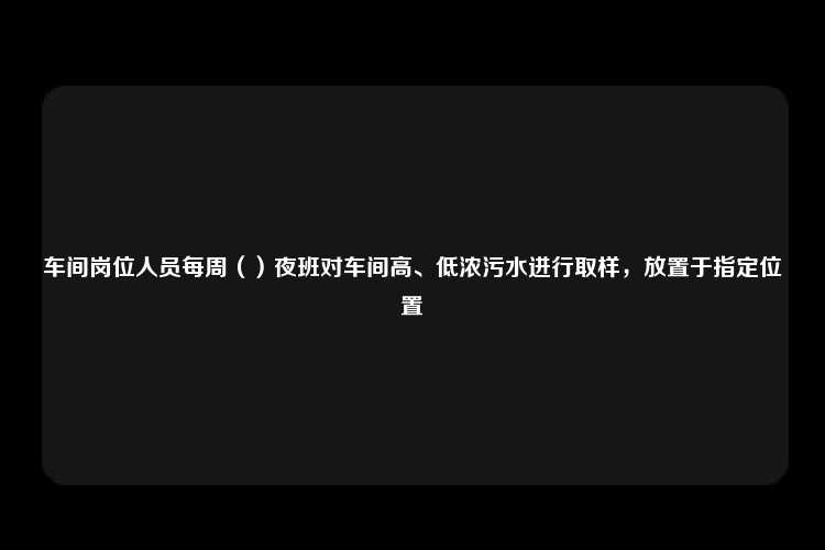 车间岗位人员每周（）夜班对车间高、低浓污水进行取样，放置于指定位置