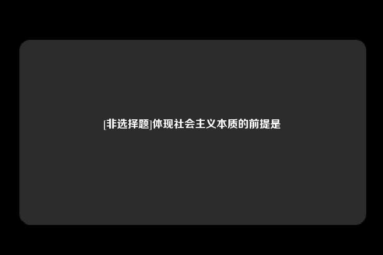 [非选择题]体现社会主义本质的前提是